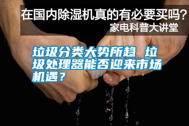 垃圾分類大勢(shì)所趨 垃圾處理器能否迎來(lái)市場(chǎng)機(jī)遇？