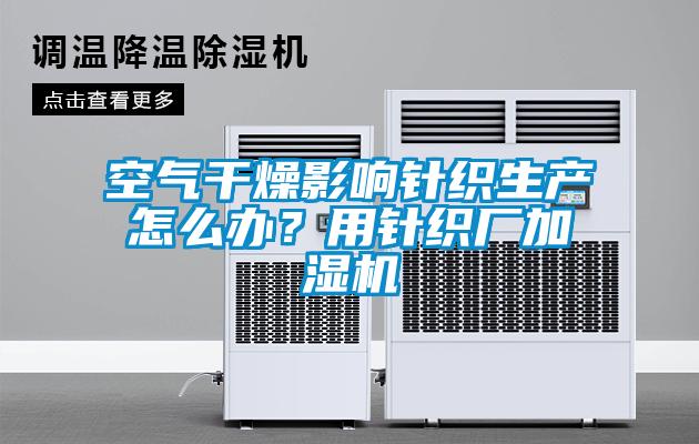 空氣干燥影響針織生產怎么辦？用針織廠加濕機