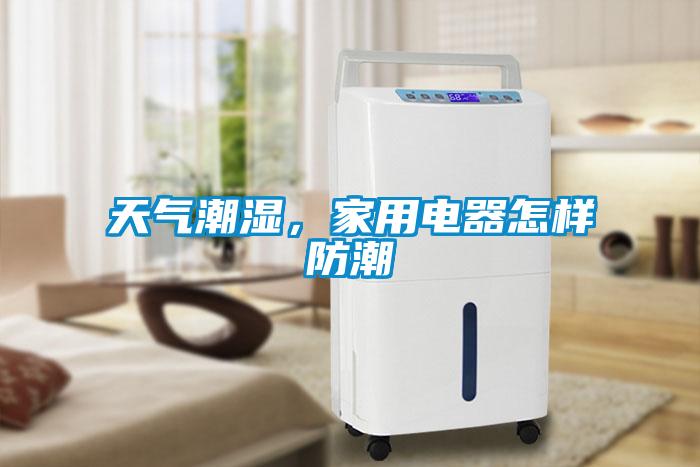 天氣潮濕，家用電器怎樣防潮