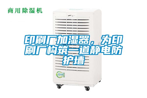 印刷廠加濕器，為印刷廠構(gòu)筑一道靜電防護(hù)墻