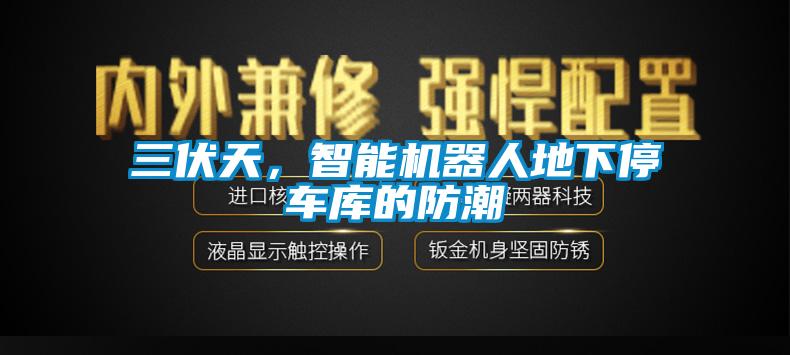 三伏天，智能機器人地下停車庫的防潮