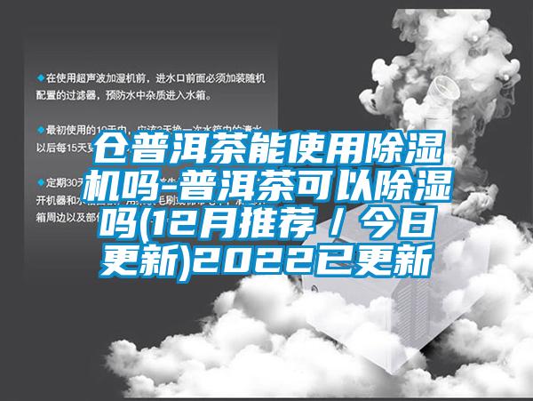 倉(cāng)普洱茶能使用除濕機(jī)嗎-普洱茶可以除濕嗎(12月推薦／今日更新)2022已更新