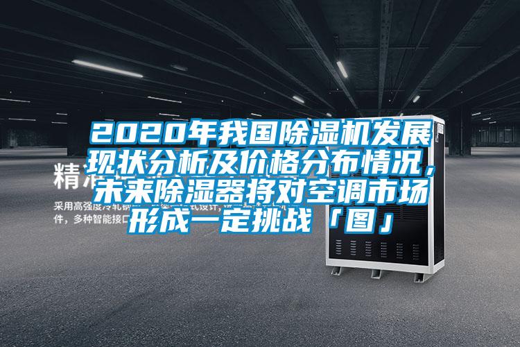 2020年我國(guó)除濕機(jī)發(fā)展現(xiàn)狀分析及價(jià)格分布情況，未來除濕器將對(duì)空調(diào)市場(chǎng)形成一定挑戰(zhàn)「圖」