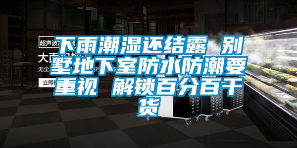 下雨潮濕還結(jié)露 別墅地下室防水防潮要重視 解鎖百分百干貨