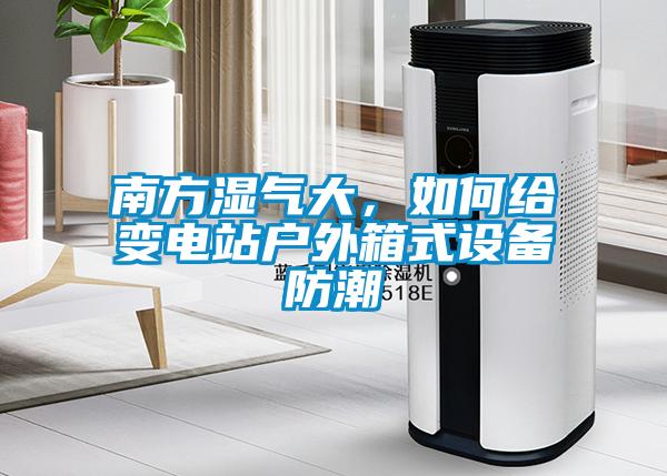 南方濕氣大，如何給變電站戶(hù)外箱式設(shè)備防潮