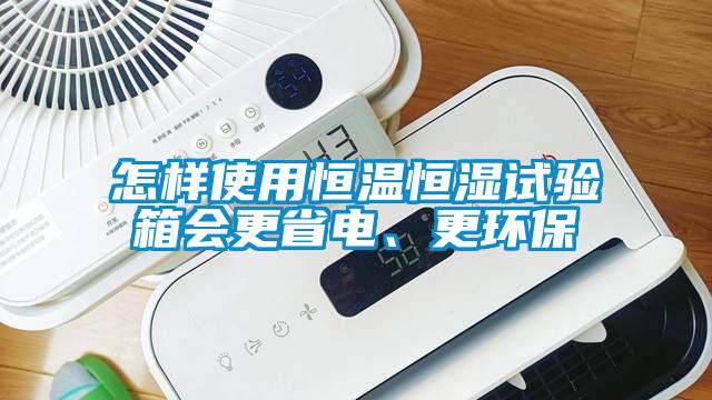 怎樣使用恒溫恒濕試驗箱會更省電、更環(huán)保