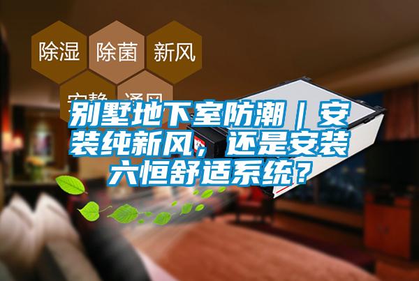 別墅地下室防潮｜安裝純新風(fēng)，還是安裝六恒舒適系統(tǒng)？