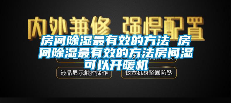 房間除濕最有效的方法 房間除濕最有效的方法房間濕可以開暖機(jī)