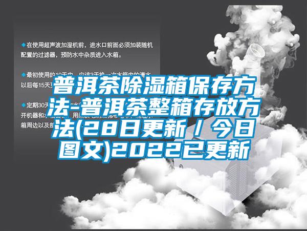 普洱茶除濕箱保存方法-普洱茶整箱存放方法(28日更新／今日?qǐng)D文)2022已更新