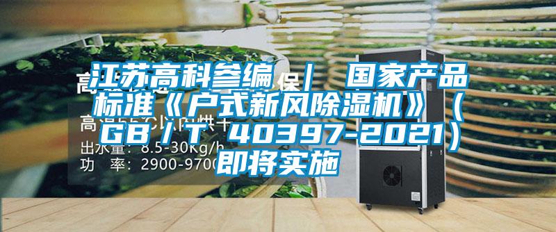 江蘇高科參編 ｜ 國家產品標準《戶式新風除濕機》（GB／T 40397-2021）即將實施