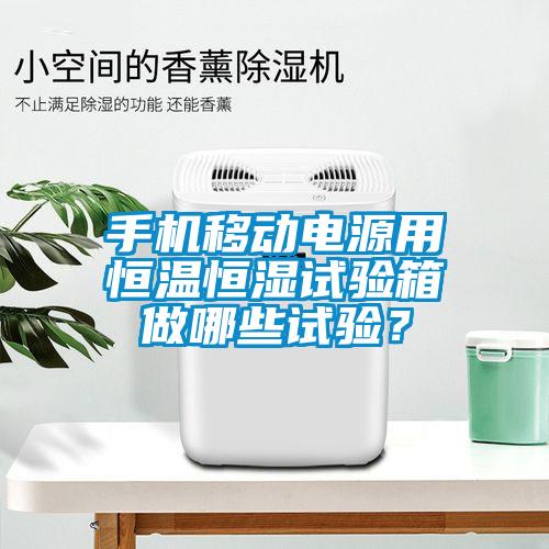 手機(jī)移動電源用恒溫恒濕試驗箱做哪些試驗？