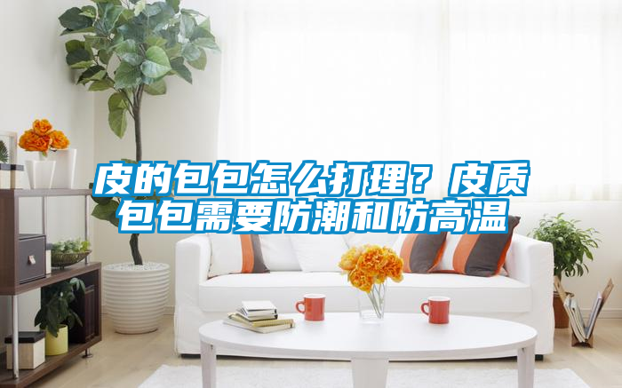 皮的包包怎么打理？皮質(zhì)包包需要防潮和防高溫