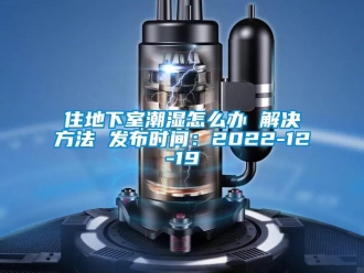 企業(yè)新聞住地下室潮濕怎么辦 解決方法 發(fā)布時(shí)間：2022-12-19