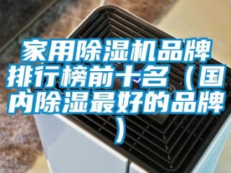 企業(yè)新聞家用除濕機(jī)品牌排行榜前十名（國內(nèi)除濕最好的品牌）