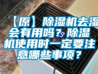 企業(yè)新聞【原】除濕機(jī)去濕會(huì)有用嗎？除濕機(jī)使用時(shí)一定要注意哪些事項(xiàng)？