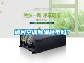 知識百科請問空調(diào)除濕耗電嗎？