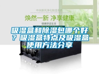 企業(yè)新聞吸濕盒和除濕包哪個好？吸濕盒特點及吸濕盒使用方法分享