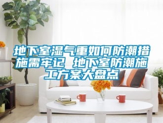 企業(yè)新聞地下室濕氣重如何防潮措施需牢記 地下室防潮施工方案大盤(pán)點(diǎn)