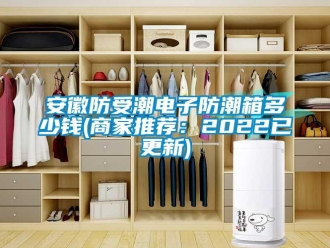 企業(yè)新聞安徽防受潮電子防潮箱多少錢(商家推薦：2022已更新)