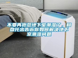 企業(yè)新聞不要再抱怨地下室潮濕了，和盤(pán)托出告訴你如何解決地下室潮濕問(wèn)題