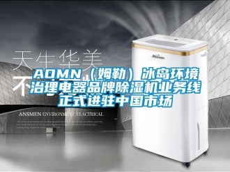 企業(yè)新聞AOMN（姆勒）冰島環(huán)境治理電器品牌除濕機業(yè)務(wù)線正式進駐中國市場