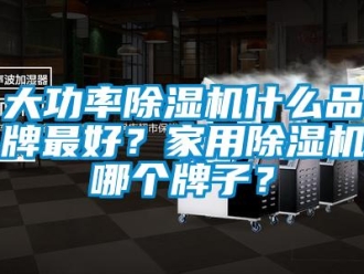 企業(yè)新聞大功率除濕機什么品牌最好？家用除濕機哪個牌子？