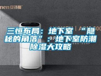 企業(yè)新聞三恒布局：地下室≠“隱秘的角落”：地下室防潮除濕大攻略