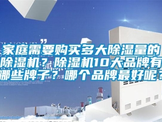 企業(yè)新聞家庭需要購買多大除濕量的除濕機(jī)？除濕機(jī)10大品牌有哪些牌子？哪個(gè)品牌最好呢？