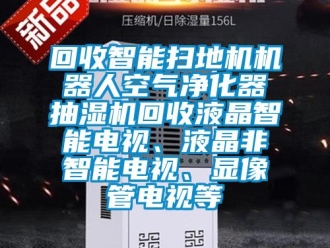 企業(yè)新聞回收智能掃地機(jī)機(jī)器人空氣凈化器抽濕機(jī)回收液晶智能電視、液晶非智能電視、顯像管電視等