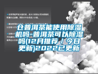 企業(yè)新聞倉普洱茶能使用除濕機嗎-普洱茶可以除濕嗎(12月推薦／今日更新)2022已更新