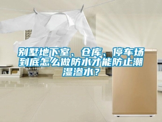 企業(yè)新聞別墅地下室、倉(cāng)庫(kù)、停車場(chǎng)到底怎么做防水才能防止潮濕滲水？