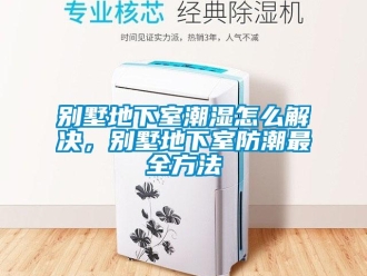 企業(yè)新聞別墅地下室潮濕怎么解決，別墅地下室防潮最全方法