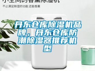 企業(yè)新聞丹東倉庫除濕機(jī)品牌，丹東倉庫防潮除濕器推薦機(jī)型