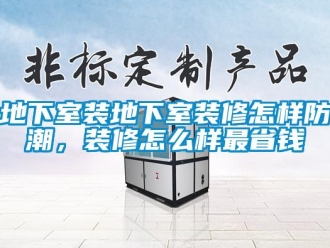 企業(yè)新聞地下室裝地下室裝修怎樣防潮，裝修怎么樣最省錢