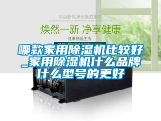 企業(yè)新聞哪款家用除濕機比較好_家用除濕機什么品牌什么型號的更好