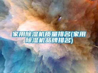 企業(yè)新聞家用除濕機(jī)質(zhì)量排名(家用除濕機(jī)品牌排名)